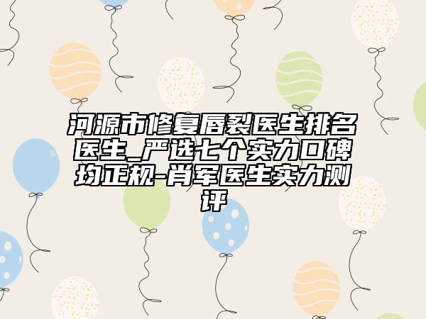 河源市修复唇裂医生排名医生_严选七个实力口碑均正规-肖军医生实力测评