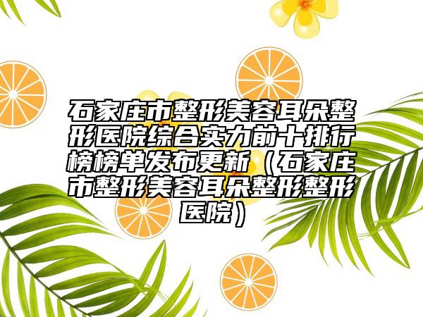 石家庄市整形美容耳朵整形医院综合实力前十排行榜榜单发布更新（石家庄市整形美容耳朵整形整形医院）