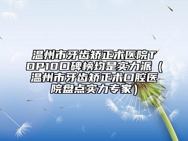 温州市牙齿矫正术医院TOP10口碑榜均是实力派（温州市牙齿矫正术口腔医院盘点实力专家）