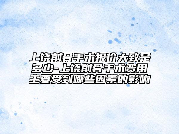 上饶削骨手术报价大致是多少-上饶削骨手术费用主要受到哪些因素的影响