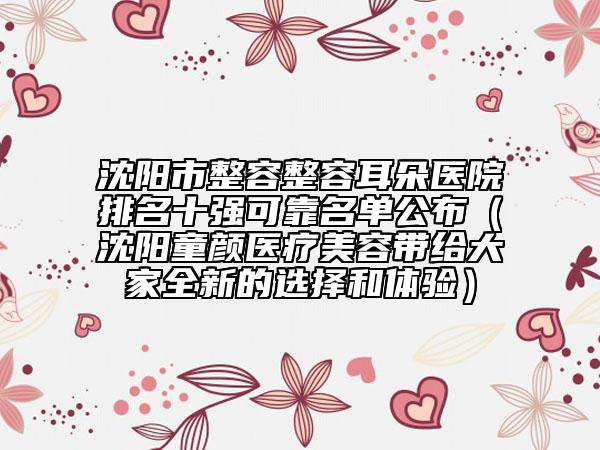 沈阳市整容整容耳朵医院排名十强可靠名单公布（沈阳童颜医疗美容带给大家全新的选择和体验）