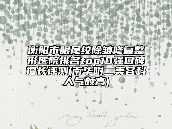 衡阳市眼尾纹除皱修复整形医院排名top10强口碑擅长评测(南华附二美容科人气颇高)