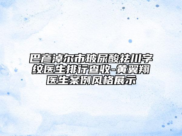 巴彦淖尔市玻尿酸祛川字纹医生排行查收-黄翼翔医生案例风格展示