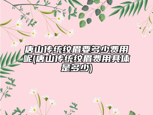 唐山传统纹眉要多少费用呢(唐山传统纹眉费用具体是多少)