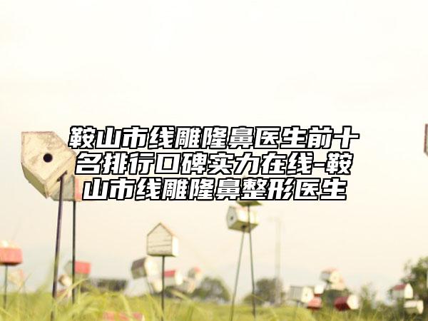 鞍山市线雕隆鼻医生前十名排行口碑实力在线-鞍山市线雕隆鼻整形医生