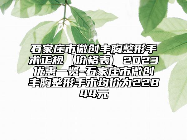 石家庄市微创丰胸整形手术正规【价格表】2023优惠一览-石家庄市微创丰胸整形手术均价为22844元