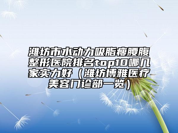 潍坊市水动力吸脂瘦腰腹整形医院排名top10哪几家实力好（潍坊博雅医疗美容门诊部一览）