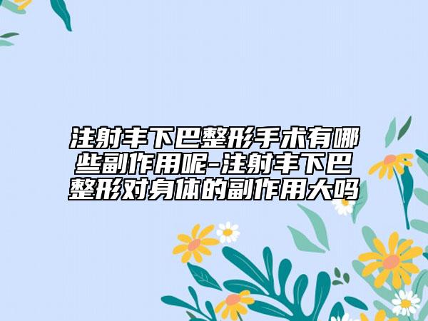 注射丰下巴整形手术有哪些副作用呢-注射丰下巴整形对身体的副作用大吗