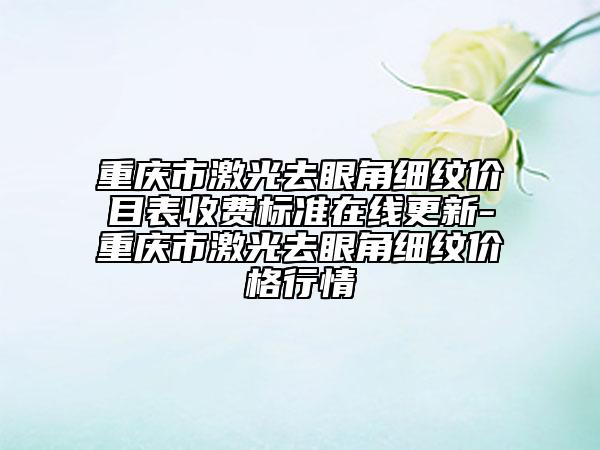 重庆市激光去眼角细纹价目表收费标准在线更新-重庆市激光去眼角细纹价格行情