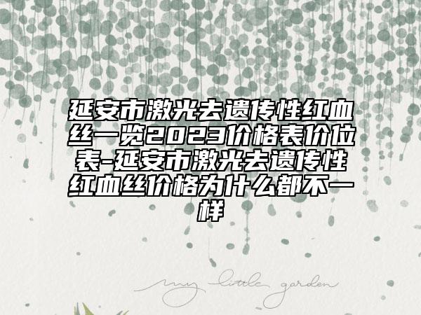 延安市激光去遗传性红血丝一览2023价格表价位表-延安市激光去遗传性红血丝价格为什么都不一样