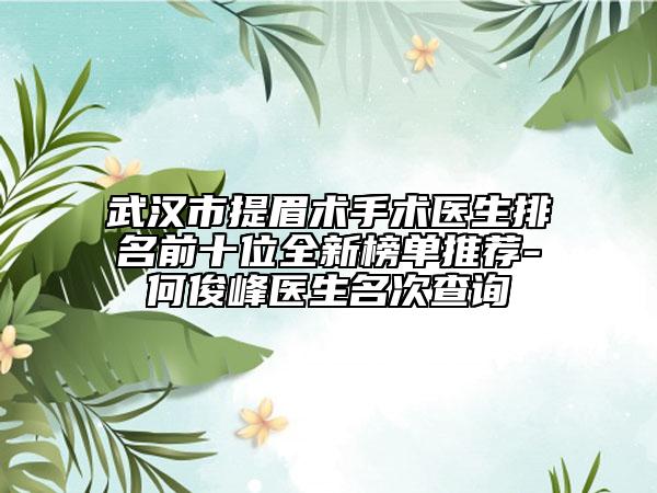 武汉市提眉术手术医生排名前十位全新榜单推荐-何俊峰医生名次查询