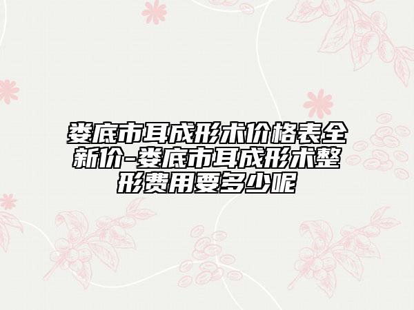 娄底市耳成形术价格表全新价-娄底市耳成形术整形费用要多少呢