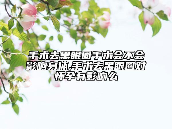 手术去黑眼圈手术会不会影响身体,手术去黑眼圈对怀孕有影响么