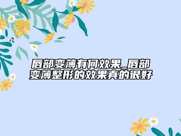 唇部变薄有何效果_唇部变薄整形的效果真的很好