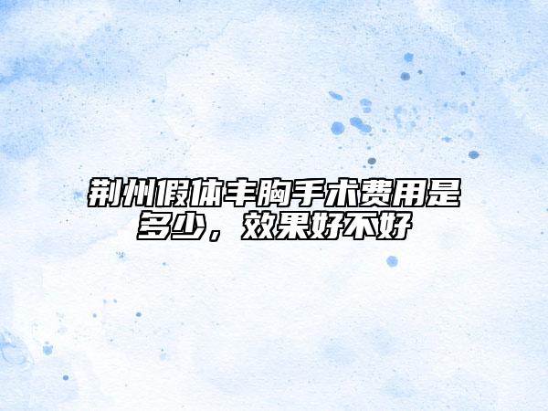 荆州假体丰胸手术费用是多少，效果好不好