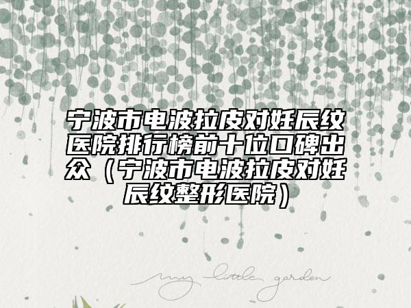 宁波市电波拉皮对妊辰纹医院排行榜前十位口碑出众（宁波市电波拉皮对妊辰纹整形医院）