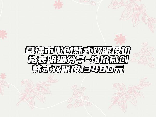盘锦市微创韩式双眼皮价格表明细分享-均价微创韩式双眼皮13480元