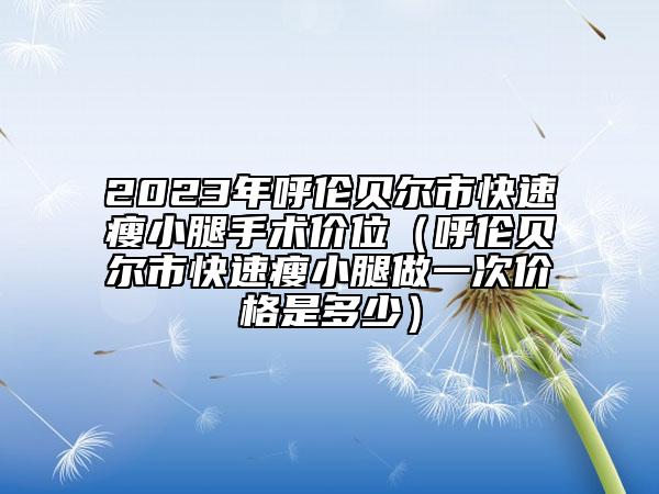 2023年呼伦贝尔市快速瘦小腿手术价位（呼伦贝尔市快速瘦小腿做一次价格是多少）