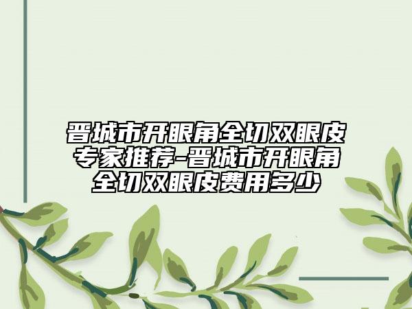 晋城市开眼角全切双眼皮专家推荐-晋城市开眼角全切双眼皮费用多少