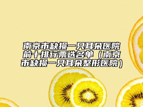 南京市缺损一只耳朵医院前十排行票选名单（南京市缺损一只耳朵整形医院）