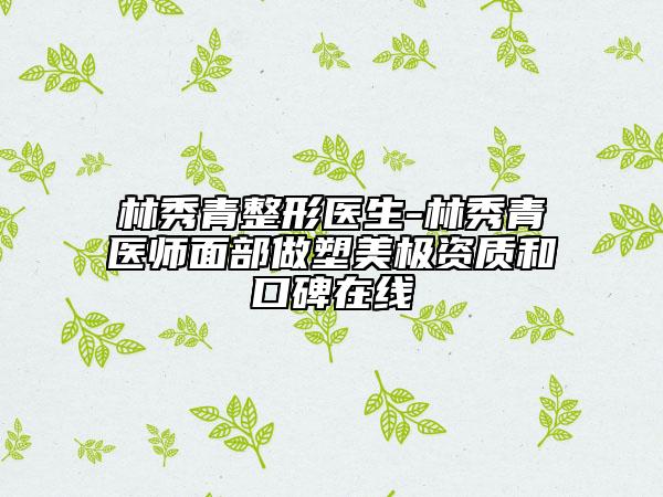 林秀青整形医生-林秀青医师面部做塑美极资质和口碑在线