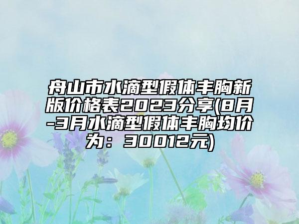 舟山市水滴型假体丰胸新版价格表2023分享(8月-3月水滴型假体丰胸均价为：30012元)