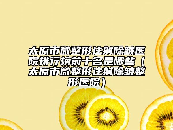太原市微整形注射除皱医院排行榜前十名是哪些（太原市微整形注射除皱整形医院）