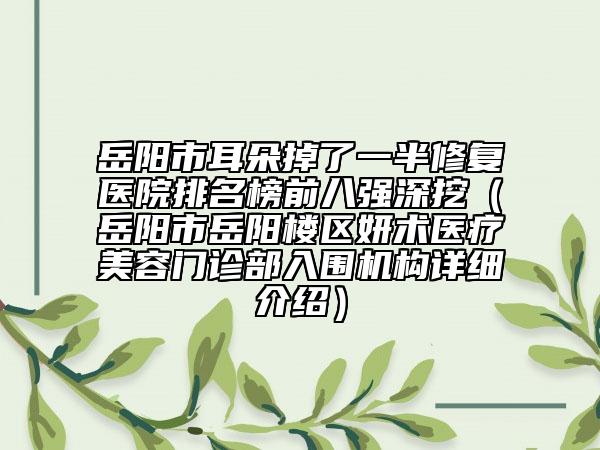 岳阳市耳朵掉了一半修复医院排名榜前八强深挖（岳阳市岳阳楼区妍术医疗美容门诊部入围机构详细介绍）