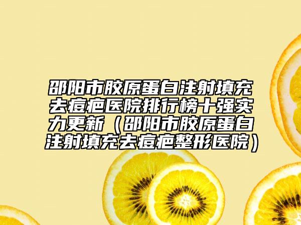 邵阳市胶原蛋白注射填充去痘疤医院排行榜十强实力更新（邵阳市胶原蛋白注射填充去痘疤整形医院）