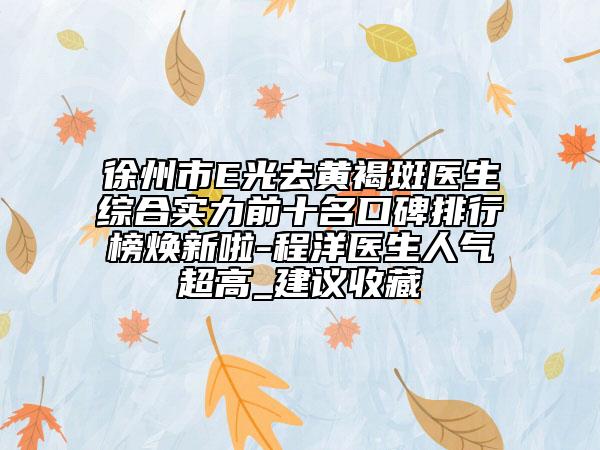 徐州市E光去黄褐斑医生综合实力前十名口碑排行榜焕新啦-程洋医生人气超高_建议收藏