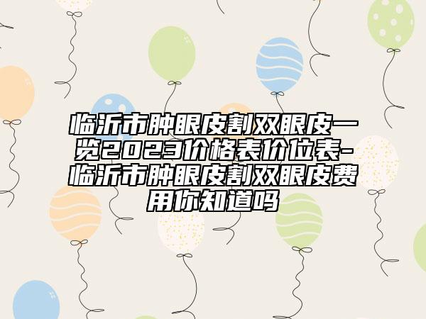 临沂市肿眼皮割双眼皮一览2023价格表价位表-临沂市肿眼皮割双眼皮费用你知道吗