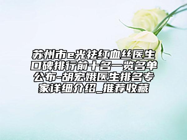 苏州市e光祛红血丝医生口碑排行前十名一览名单公布-胡宏娥医生排名专家详细介绍_推荐收藏