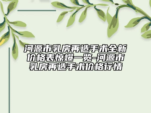 河源市乳房再造手术全新价格表惊爆一览-河源市乳房再造手术价格行情