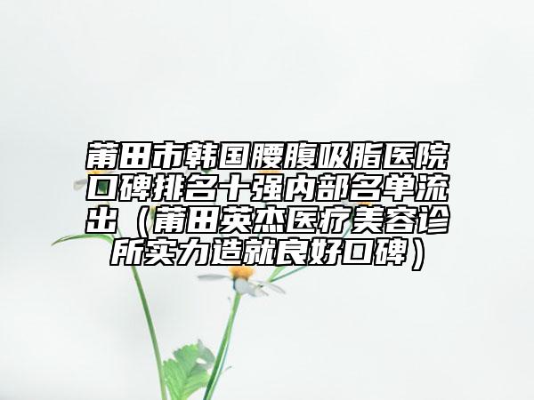 莆田市韩国腰腹吸脂医院口碑排名十强内部名单流出（莆田英杰医疗美容诊所实力造就良好口碑）
