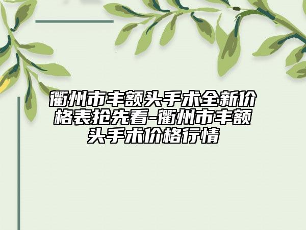 衢州市丰额头手术全新价格表抢先看-衢州市丰额头手术价格行情