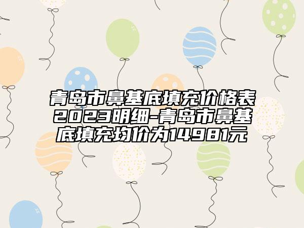 青岛市鼻基底填充价格表2023明细-青岛市鼻基底填充均价为14981元