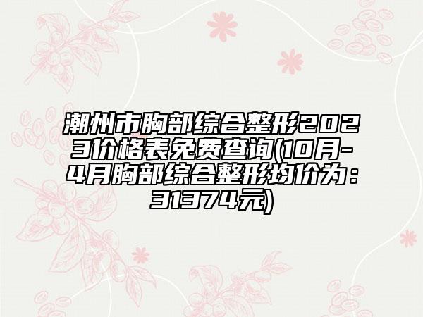潮州市胸部综合整形2023价格表免费查询(10月-4月胸部综合整形均价为：31374元)