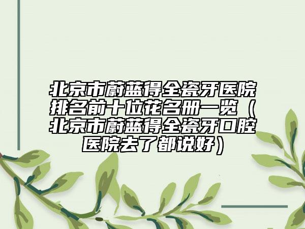 北京市蔚蓝得全瓷牙医院排名前十位花名册一览（北京市蔚蓝得全瓷牙口腔医院去了都说好）