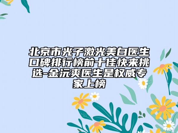 北京市光子激光美白医生口碑排行榜前十佳快来挑选-金沅爽医生是权威专家上榜