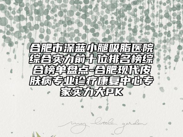 合肥市深蓝小腿吸脂医院综合实力前十位排名榜综合榜单盘点-合肥现代皮肤病专业诊疗康复中心专家实力大PK