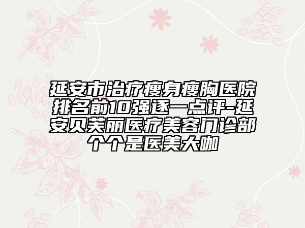延安市治疗瘦身瘦胸医院排名前10强逐一点评-延安贝芙丽医疗美容门诊部个个是医美大咖