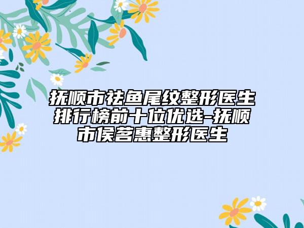 抚顺市祛鱼尾纹整形医生排行榜前十位优选-抚顺市侯茗惠整形医生