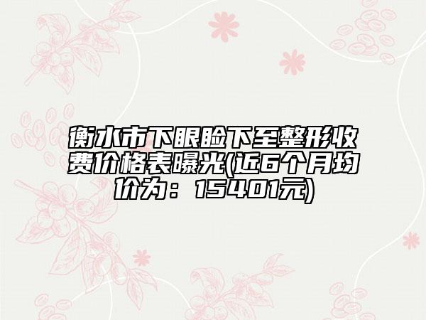 衡水市下眼睑下至整形收费价格表曝光(近6个月均价为：15401元)