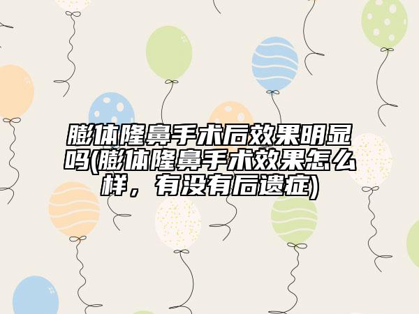 膨体隆鼻手术后效果明显吗(膨体隆鼻手术效果怎么样，有没有后遗症)