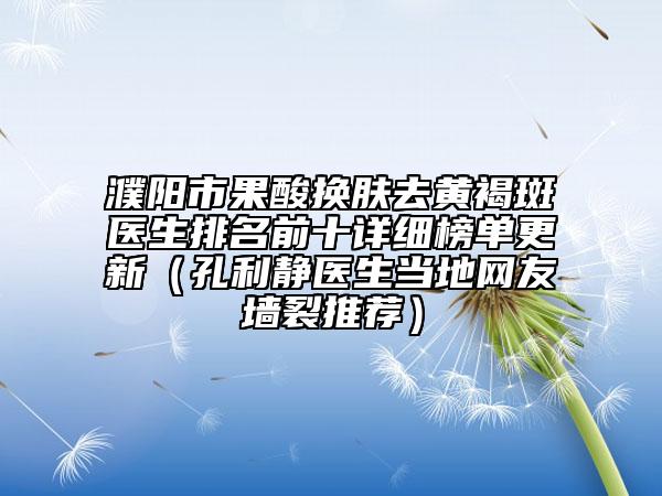 濮阳市果酸换肤去黄褐斑医生排名前十详细榜单更新（孔利静医生当地网友墙裂推荐）