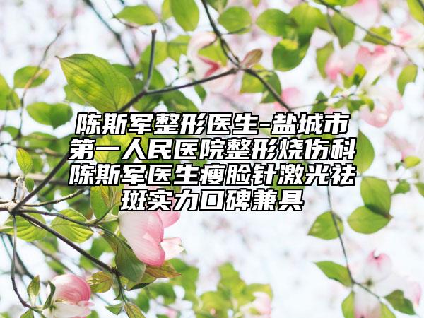 陈斯军整形医生-盐城市第一人民医院整形烧伤科陈斯军医生瘦脸针激光祛斑实力口碑兼具