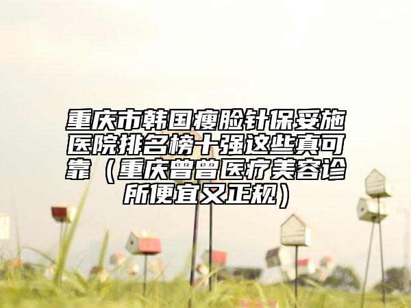 重庆市韩国瘦脸针保妥施医院排名榜十强这些真可靠（重庆曾曾医疗美容诊所便宜又正规）