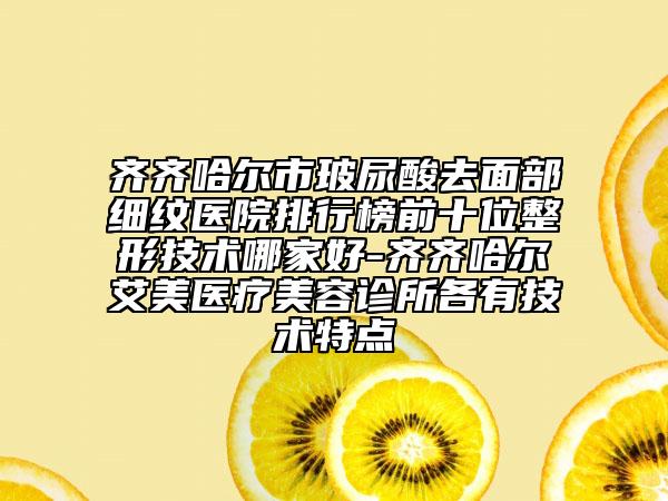 齐齐哈尔市玻尿酸去面部细纹医院排行榜前十位整形技术哪家好-齐齐哈尔艾美医疗美容诊所各有技术特点
