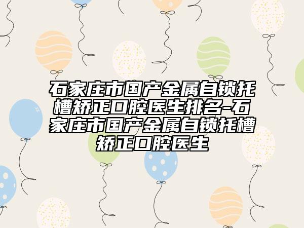 石家庄市国产金属自锁托槽矫正口腔医生排名-石家庄市国产金属自锁托槽矫正口腔医生