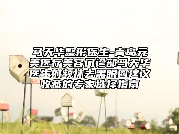 马天华整形医生-青岛元美医疗美容门诊部马天华医生射频抹去黑眼圈建议收藏的专家选择指南